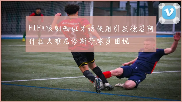FIFA限制西班牙语使用引发德容阿什拉夫维尼修斯等球员困扰
