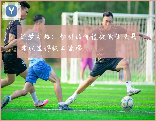 追梦之路：切特的价值被低估交易建议显得极其荒谬