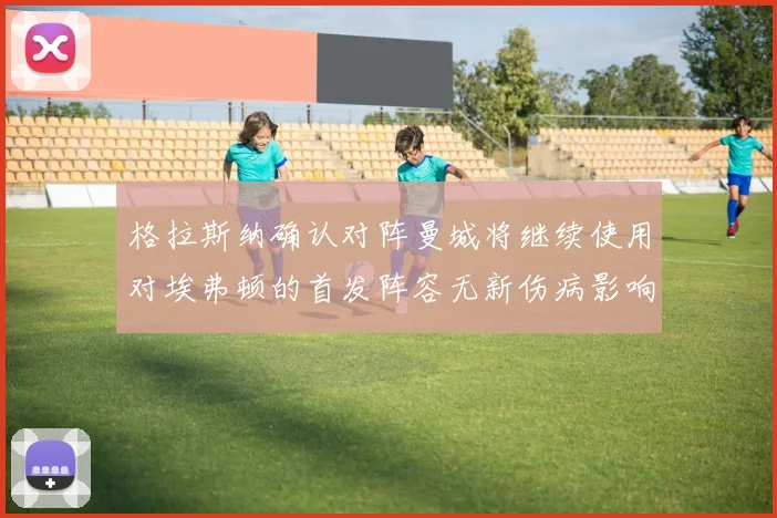 格拉斯纳确认对阵曼城将继续使用对埃弗顿的首发阵容无新伤病影响