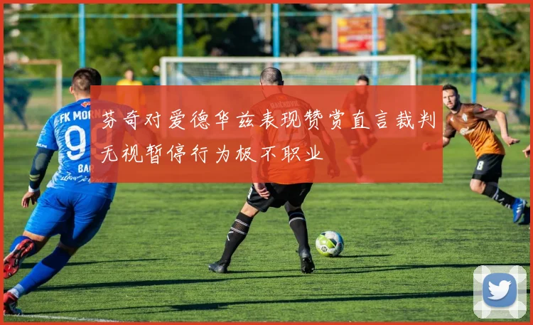 芬奇对爱德华兹表现赞赏直言裁判无视暂停行为极不职业