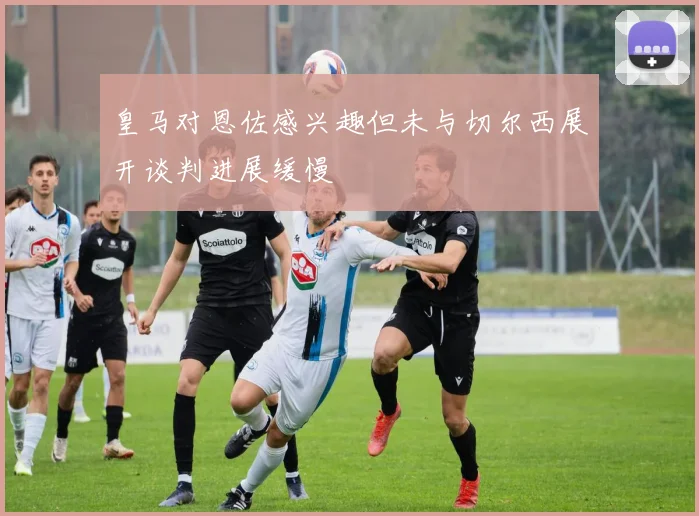 皇马对恩佐感兴趣但未与切尔西展开谈判进展缓慢