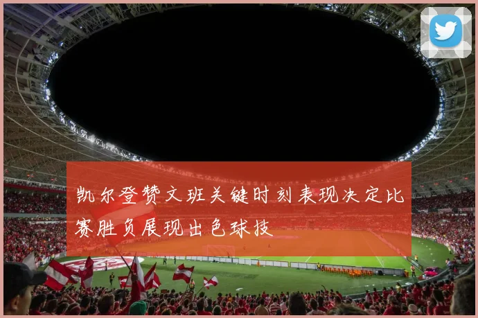 凯尔登赞文班关键时刻表现决定比赛胜负展现出色球技
