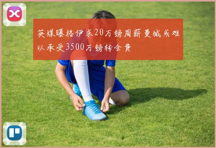 英媒曝格伊求20万镑周薪曼城或难以承受3500万镑转会费