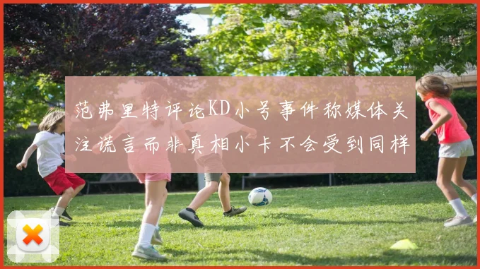 范弗里特评论KD小号事件称媒体关注谎言而非真相小卡不会受到同样打扰