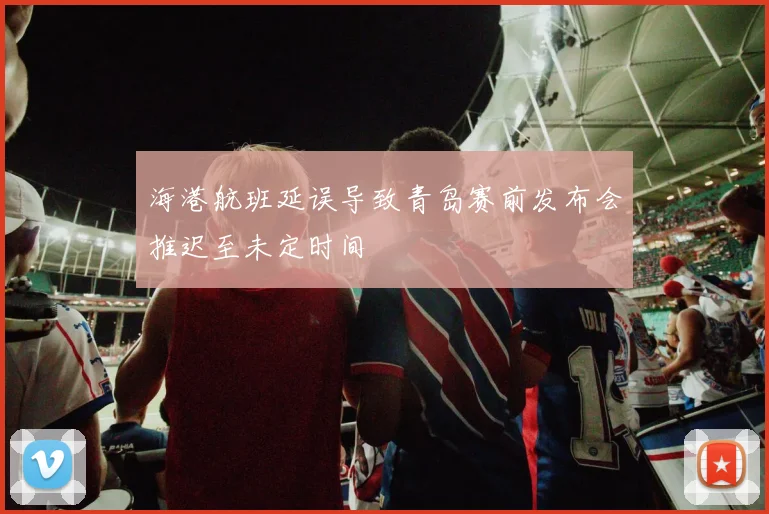 海港航班延误导致青岛赛前发布会推迟至未定时间