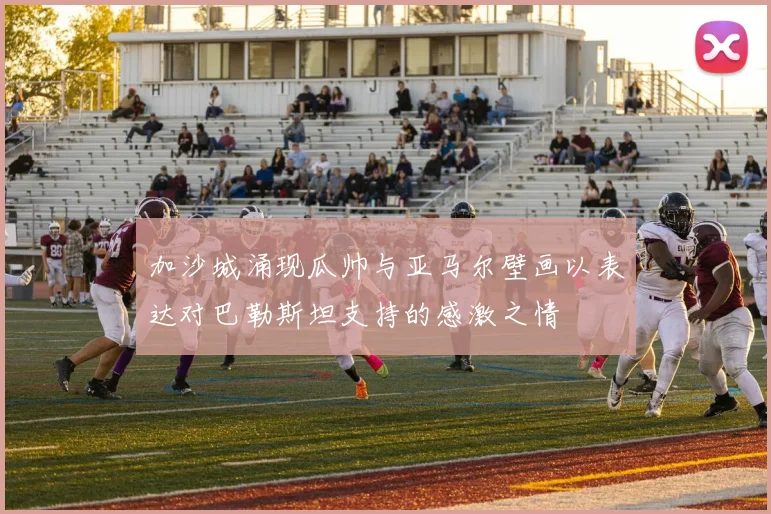 加沙城涌现瓜帅与亚马尔壁画以表达对巴勒斯坦支持的感激之情