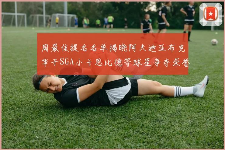 周最佳提名名单揭晓阿夫迪亚布克华子SGA小卡恩比德等球星争夺荣誉