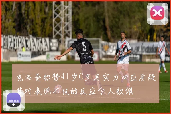 克洛普称赞41岁C罗用实力回应质疑其对表现不佳的反应令人钦佩