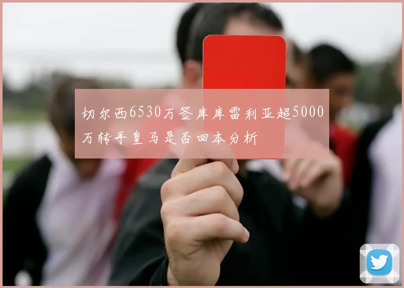 切尔西6530万签库库雷利亚超5000万转手皇马是否回本分析
