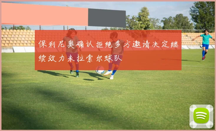 保利尼奥确认拒绝多方邀请决定继续效力米拉索尔球队