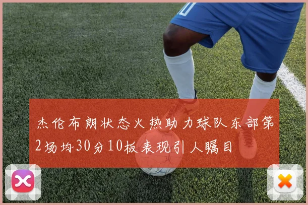 杰伦布朗状态火热助力球队东部第2场均30分10板表现引人瞩目