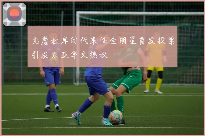 无詹杜库时代来临全明星首发投票引发东亚华文热议