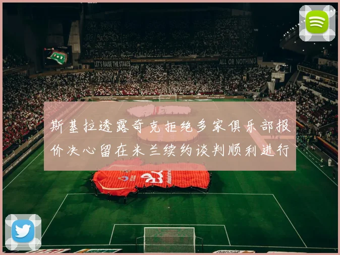 斯基拉透露奇克拒绝多家俱乐部报价决心留在米兰续约谈判顺利进行