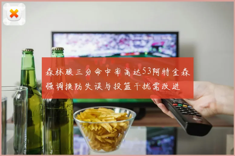 森林狼三分命中率高达53阿特金森强调换防失误与投篮干扰需改进
