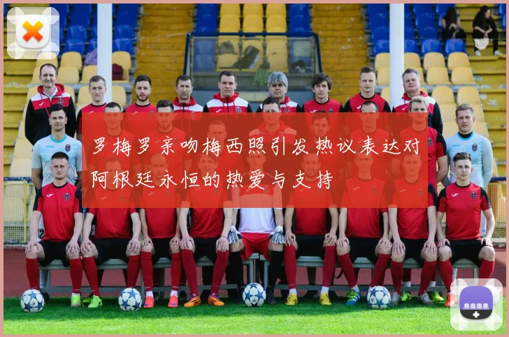 罗梅罗亲吻梅西照引发热议表达对阿根廷永恒的热爱与支持