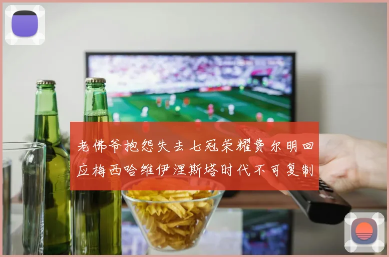 老佛爷抱怨失去七冠荣耀费尔明回应梅西哈维伊涅斯塔时代不可复制