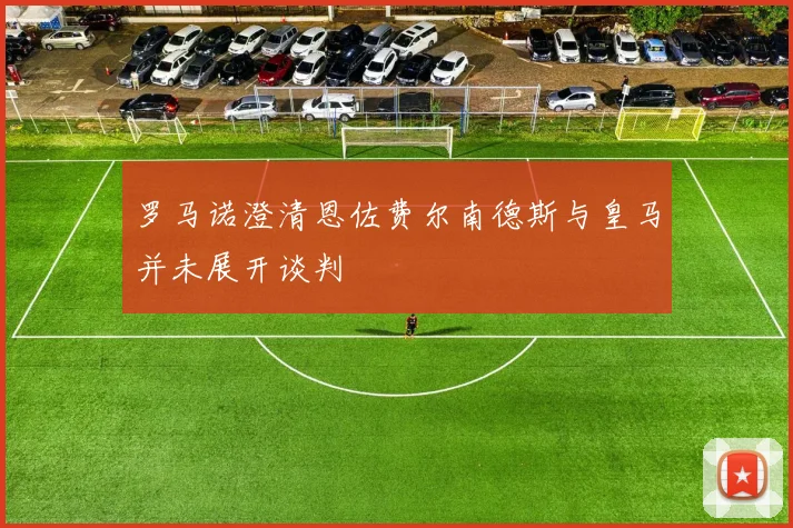 罗马诺澄清恩佐费尔南德斯与皇马并未展开谈判