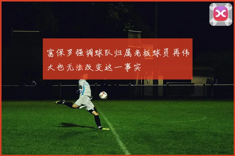 富保罗强调球队归属老板球员再伟大也无法改变这一事实