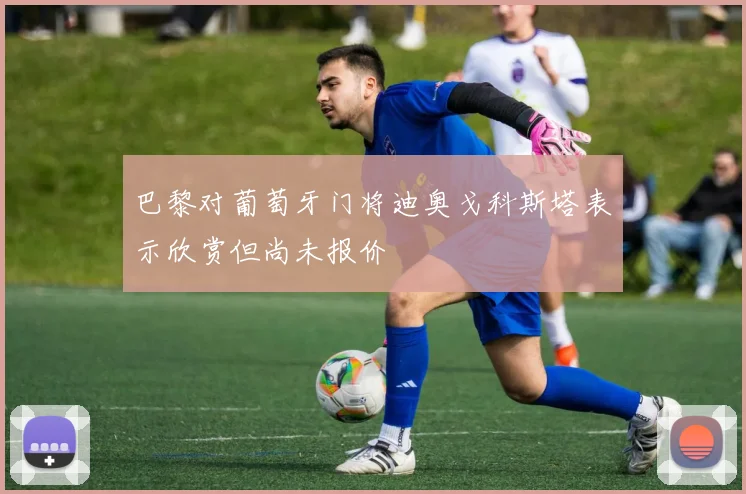 巴黎对葡萄牙门将迪奥戈科斯塔表示欣赏但尚未报价