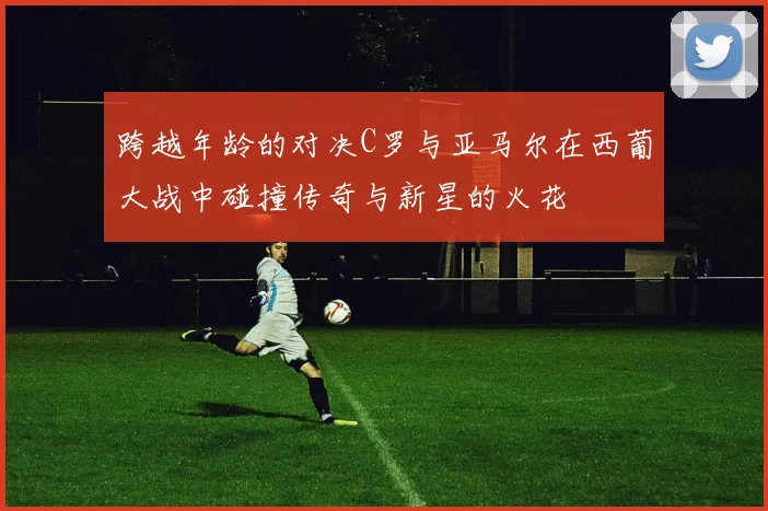 跨越年龄的对决C罗与亚马尔在西葡大战中碰撞传奇与新星的火花