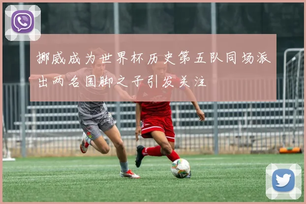 挪威成为世界杯历史第五队同场派出两名国脚之子引发关注