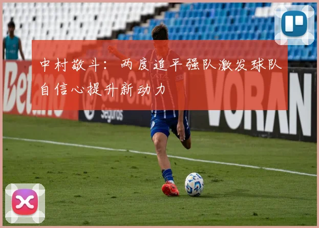 中村敬斗：两度追平强队激发球队自信心提升新动力