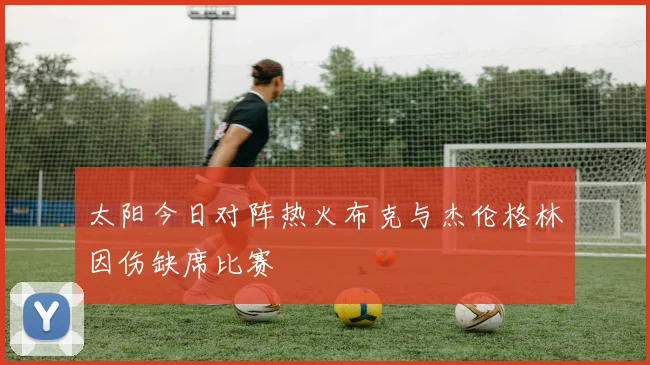 太阳今日对阵热火布克与杰伦格林因伤缺席比赛