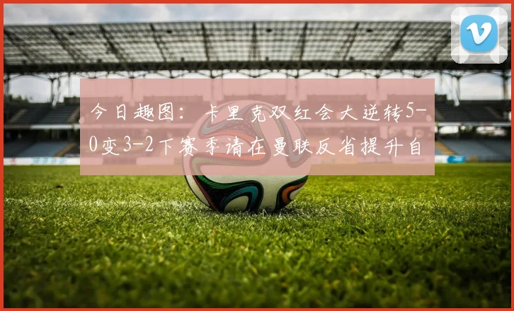 今日趣图：卡里克双红会大逆转5-0变3-2下赛季请在曼联反省提升自己