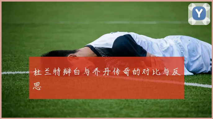 杜兰特辩白与乔丹传奇的对比与反思