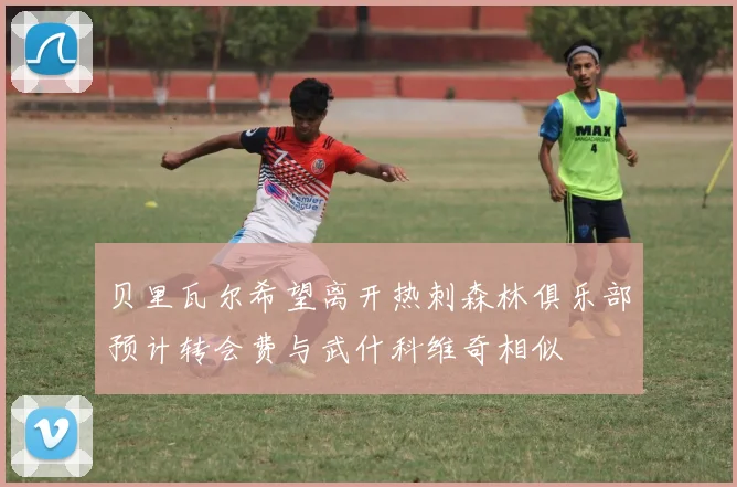 贝里瓦尔希望离开热刺森林俱乐部预计转会费与武什科维奇相似