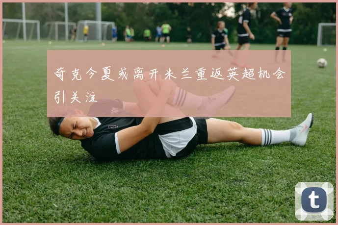 奇克今夏或离开米兰重返英超机会引关注
